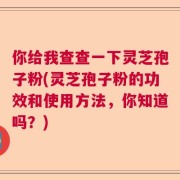 你给我查查一下灵芝孢子粉(灵芝孢子粉的功效和使用方法，你知道吗？)