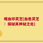 嗜血印灵芝(血色灵芝：探秘其神秘之处)
