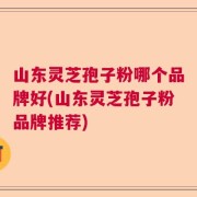 山东灵芝孢子粉哪个品牌好(山东灵芝孢子粉品牌推荐)