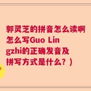 郭灵芝的拼音怎么读啊怎么写Guo Lingzhi的正确发音及拼写方式是什么?)