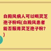 白殿风病人可以喝灵芝孢子粉吗(白殿风患者能否服用灵芝孢子粉？)