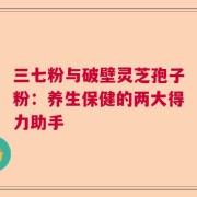 三七粉与破壁灵芝孢子粉：养生保健的两大得力助手