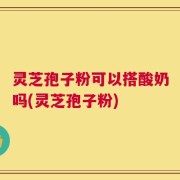 灵芝孢子粉可以搭酸奶吗(灵芝孢子粉)
