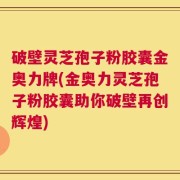 破壁灵芝孢子粉胶囊金奥力牌(金奥力灵芝孢子粉胶囊助你破壁再创辉煌)