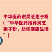中华医药说灵芝孢子粉(“中华医药推荐灵芝孢子粉，助你健康生活”)
