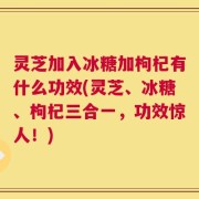 灵芝加入冰糖加枸杞有什么功效(灵芝、冰糖、枸杞三合一，功效惊人！)