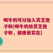 喝牛奶可以加入灵芝孢子粉(喝牛奶放灵芝孢子粉，健康更实在)