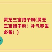 灵芝三宝孢子粉(灵芝三宝孢子粉：补气养生必备！)