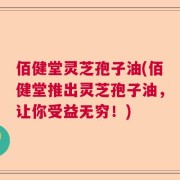 佰健堂灵芝孢子油(佰健堂推出灵芝孢子油，让你受益无穷！)