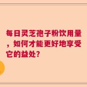 每日灵芝孢子粉饮用量，如何才能更好地享受它的益处？