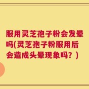 服用灵芝孢子粉会发晕吗(灵芝孢子粉服用后会造成头晕现象吗？)