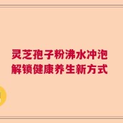 灵芝孢子粉沸水冲泡 解锁健康养生新方式