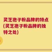 灵芝孢子粉品牌的特点(灵芝孢子粉品牌的独特之处)