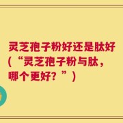 灵芝孢子粉好还是肽好(“灵芝孢子粉与肽，哪个更好？”)