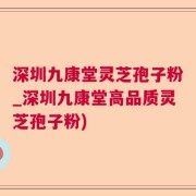 深圳九康堂灵芝孢子粉_深圳九康堂高品质灵芝孢子粉)