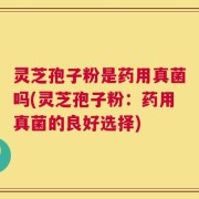 灵芝孢子粉是药用真菌吗(灵芝孢子粉：药用真菌的良好选择)