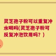 灵芝孢子粉可以重复冲水喝吗(灵芝孢子粉可反复冲泡饮用吗？)