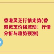 香港灵芝行情走势(香港灵芝价格波动：行情分析与趋势预测)
