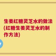 生姜红糖灵芝水的做法(红糖生姜灵芝水的制作方法)