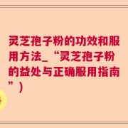 灵芝孢子粉的功效和服用方法_“灵芝孢子粉的益处与正确服用指南”)