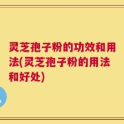 灵芝孢子粉的功效和用法(灵芝孢子粉的用法和好处)
