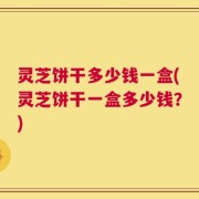 灵芝饼干多少钱一盒(灵芝饼干一盒多少钱？)