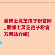 董博士灵芝孢子粉官网_董博士灵芝孢子粉官方网站介绍)