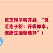灵芝孢子粉开袋_“灵芝孢子粉：开袋即享，健康生活新选择”)