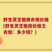 野生灵芝租房衣柜价格(野生灵芝租房价格之衣柜：多少钱？)