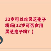 32岁可以吃灵芝孢子粉吗(32岁可否食用灵芝孢子粉？)