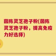 茵陈灵芝孢子粉(茵陈灵芝孢子粉，提高免疫力好选择)