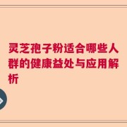 灵芝孢子粉适合哪些人群的健康益处与应用解析