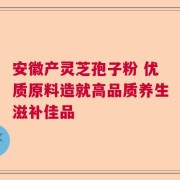 安徽产灵芝孢子粉 优质原料造就高品质养生滋补佳品