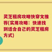 灵芝租房攻略快穿文推荐(实用攻略：快速找到适合自己的灵芝租房方式)