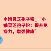 小娥灵芝孢子粉_“小娥灵芝孢子粉：提升免疫力，增强健康”