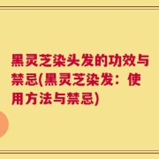 黑灵芝染头发的功效与禁忌(黑灵芝染发：使用方法与禁忌)