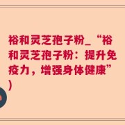 裕和灵芝孢子粉_“裕和灵芝孢子粉:提升免疫力,增强身体健康”)