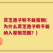 灵芝孢子粉不能报销(为什么灵芝孢子粉不能纳入报销范围？)