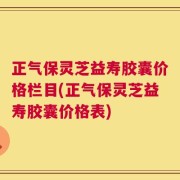 正气保灵芝益寿胶囊价格栏目(正气保灵芝益寿胶囊价格表)