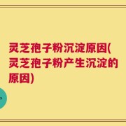 灵芝孢子粉沉淀原因(灵芝孢子粉产生沉淀的原因)