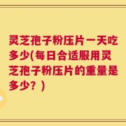 灵芝孢子粉压片一天吃多少(每日合适服用灵芝孢子粉压片的重量是多少？)