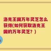 洛克王国万年灵芝怎么获得(如何获取洛克王国的万年灵芝？)