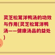 灵芝松茸洋鸭汤的功效与作用(灵芝松茸洋鸭汤——健康汤品的益处)