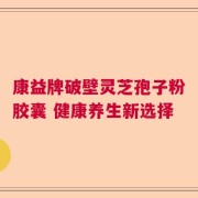 康益牌破壁灵芝孢子粉胶囊 健康养生新选择