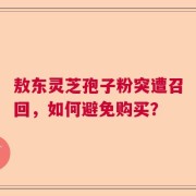 敖东灵芝孢子粉突遭召回，如何避免购买？