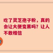 吃了灵芝孢子粉，真的会让大便变黑吗？让人不敢相信