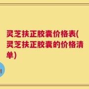灵芝扶正胶囊价格表(灵芝扶正胶囊的价格清单)