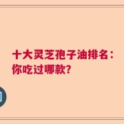 十大灵芝孢子油排名：你吃过哪款？