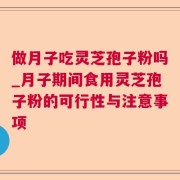 做月子吃灵芝孢子粉吗_月子期间食用灵芝孢子粉的可行性与注意事项