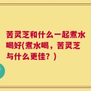 苦灵芝和什么一起煮水喝好(煮水喝，苦灵芝与什么更佳？)